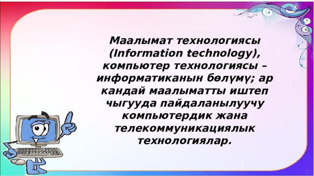 Маалымат технологиясы (Information technology), компьютер технологиясы – информатиканын бөлүмү; ар кандай маалыматты иштеп чыгууда пайдаланылуучу компьютердик жана телекоммуникациялык технологиялар. 
