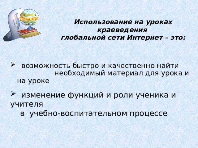 Использование на уроках краеведения глобальной сети Интернет – это:  возможность быстро и качественно найти необходимый материал для урока и на уроке  изменение функций и роли ученика и учителя  в учебно-воспитательном процессе  