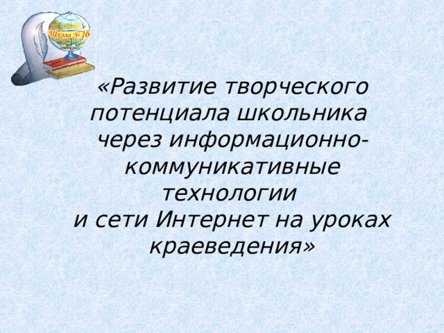 «Развитие творческого потенциала школьника  через информационно-коммуникативные технологии  и сети Интернет на уроках краеведения» 5 