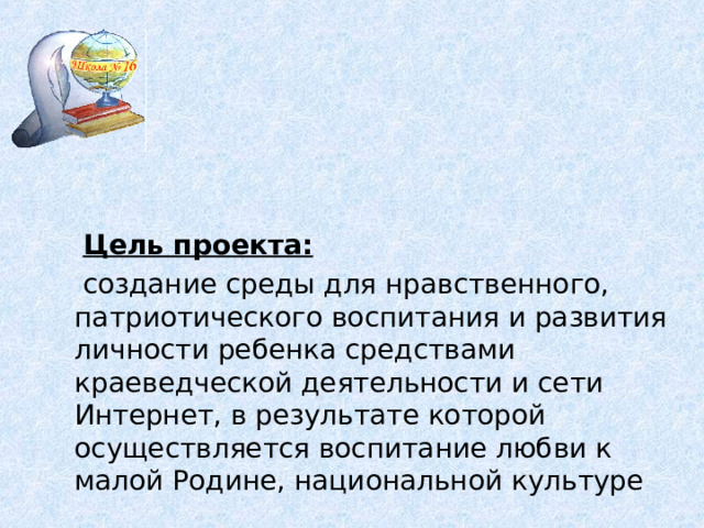  Цель проекта:   создание среды для нравственного, патриотического воспитания и развития личности ребенка средствами краеведческой деятельности и сети Интернет, в результате которой осуществляется воспитание любви к малой Родине, национальной культуре 5 