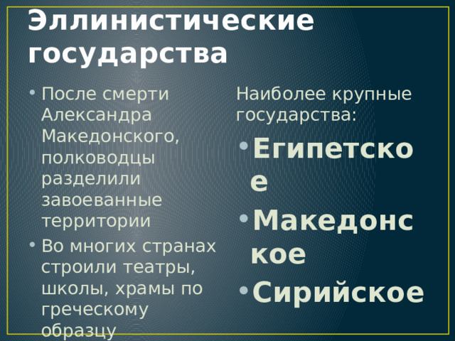 Эллинистические государства После смерти Александра Македонского, полководцы разделили завоеванные территории Во многих странах строили театры, школы, храмы по греческому образцу Наиболее крупные государства: Египетское Македонское Сирийское 