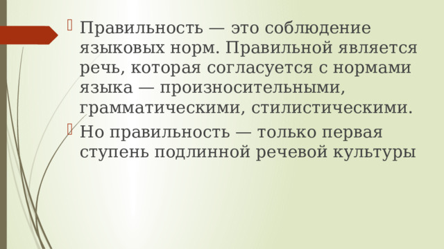 Правильность — это соблюдение языковых норм. Правильной является речь, которая согласуется с нормами языка — произносительными, грамматическими, стилистическими. Но правильность — только первая ступень подлинной речевой культуры 