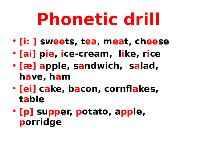 Phonetic drill [i: ] sw ee ts, t ea , m ea t, ch ee se [ai] p ie , i ce-cream, l i ke, r i ce [æ]  a pple, s a ndwich, s a lad, h a ve, h a m [ei] c a ke, b a con, cornfl a kes, t a ble [p] su pp er, p otato, a pp le, p orridge  