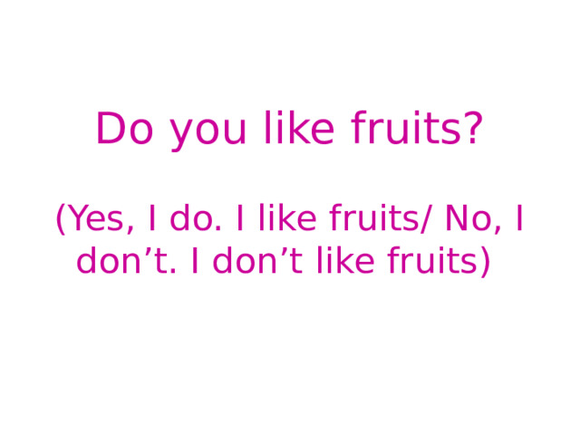 Do you like fruits? (Yes, I do. I like fruits/ No, I don’t. I don’t like fruits) 