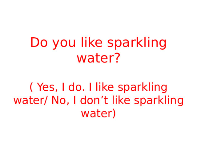Do you like sparkling water? ( Yes, I do. I like sparkling water/ No, I don’t like sparkling water) 