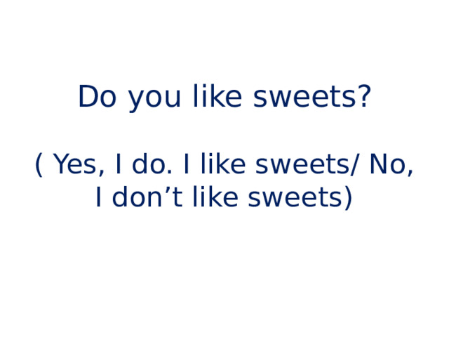 Do you like sweets? ( Yes, I do. I like sweets/ No, I don’t like sweets) 