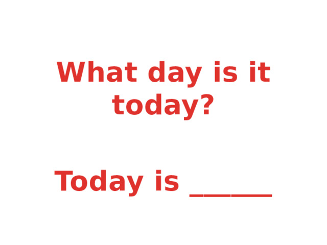  What day is it today?  Today is ______ 