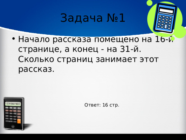 Задача №1 Начало рассказа помещено на 16-й странице, а конец - на 31-й. Сколько страниц занимает этот рассказ. Ответ: 16 стр. 