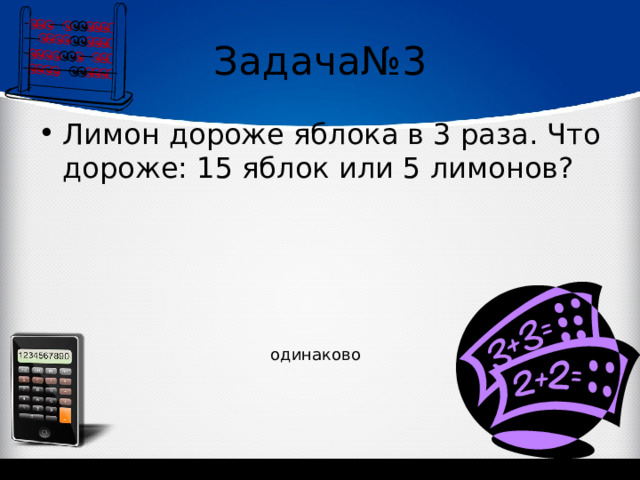 Задача№3 Лимон дороже яблока в 3 раза. Что дороже: 15 яблок или 5 лимонов? одинаково 