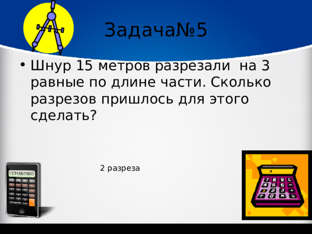 Задача№5 Шнур 15 метров разрезали  на 3 равные по длине части. Сколько разрезов пришлось для этого сделать? 2 разреза 