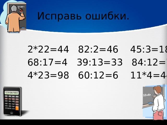 Исправь ошибки. 2*22=44 82:2=46 45:3=18 68:17=4 39:13=33 84:12=7 4*23=98 60:12=6 11*4=44 