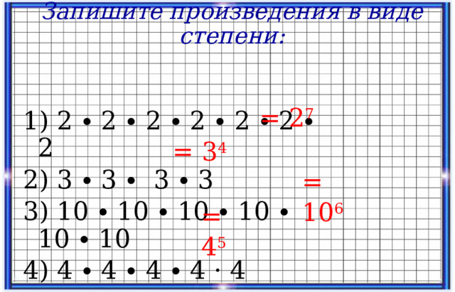 Запишите произведения в виде степени: 1) 2 ∙ 2 ∙ 2 ∙ 2 ∙ 2 ∙ 2 ∙ 2 2) 3 ∙ 3 ∙ 3 ∙ 3 3) 10 ∙ 10 ∙ 10 ∙ 10 ∙ 10 ∙ 10 4) 4 ∙ 4 ∙ 4 ∙ 4 · 4 = 2 7 = 3 4 = 10 6 = 4 5 14 