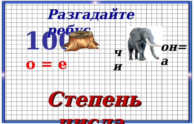 Разгадайте ребус  100  о = е он=а чи Степень числа.  