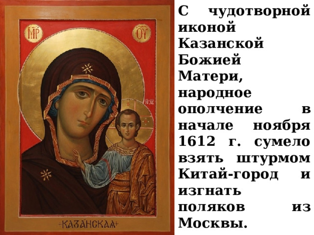 С чудотворной иконой Казанской Божией Матери, народное ополчение в начале ноября 1612 г. сумело взять штурмом Китай-город и изгнать поляков из Москвы. 