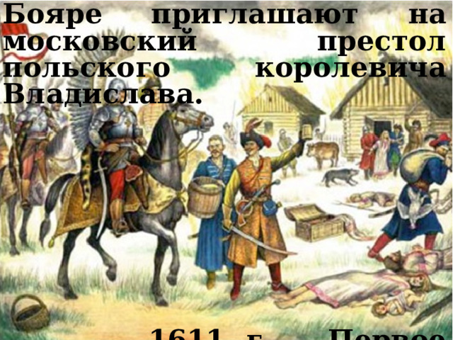 Бояре приглашают на московский престол польского королевича Владислава. Бояре приглашают на московский престол польского королевича Владислава.            1611 г. – первое ополчение.    1611 г. – Первое ополчение.  