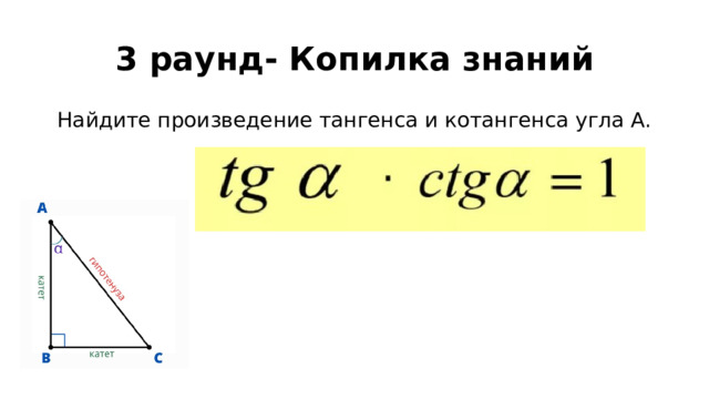 3 раунд- Копилка знаний Найдите произведение тангенса и котангенса угла А. 