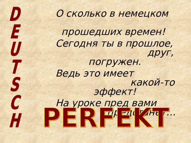   О сколько в немецком         прошедших времен!   Сегодня ты в прошлое,        друг, погружен.   Ведь это имеет        какой-то эффект!   На уроке пред вами       предстанет… 