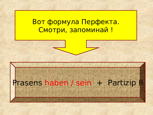 Вот формула Перфекта. Смотри, запоминай ! Prasens haben / sein + Partizip II 
