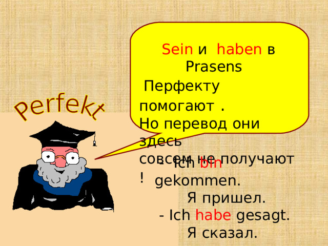 Sein и  haben в Prasens  Перфекту  помогают . Но перевод они здесь совсем не получают !   - Ich bin gekommen.  Я пришел.  - Ich habe gesagt.  Я сказал. 