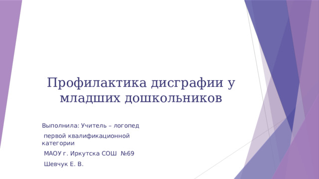 Профилактика дисграфии у младших дошкольников Выполнила: Учитель – логопед  первой квалификационной категории  МАОУ г. Иркутска СОШ №69  Шевчук Е. В. 