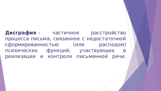 Дисграфия  – частичное расстройство процесса письма, связанное с недостаточной сформированностью (или распадом) психических функций, участвующих в реализации и контроле письменной речи.   