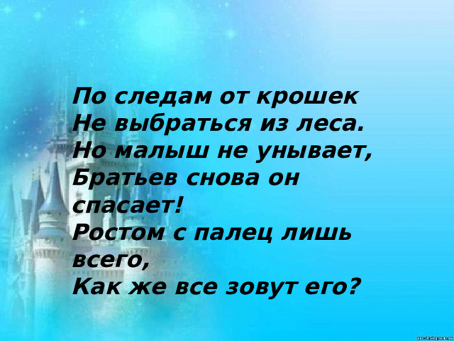     По следам от крошек Не выбраться из леса. Но малыш не унывает, Братьев снова он спасает! Ростом с палец лишь всего, Как же все зовут его?  