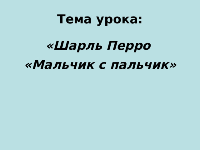 Тема урока: «Шарль Перро «Мальчик с пальчик»  