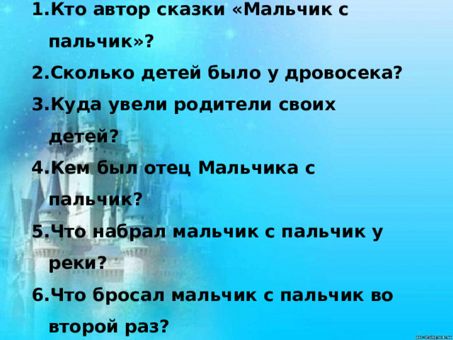 Кто автор сказки «Мальчик с пальчик»? Сколько детей было у дровосека? Куда увели родители своих детей? Кем был отец Мальчика с пальчик? Что набрал мальчик с пальчик у реки? Что бросал мальчик с пальчик во второй раз? 