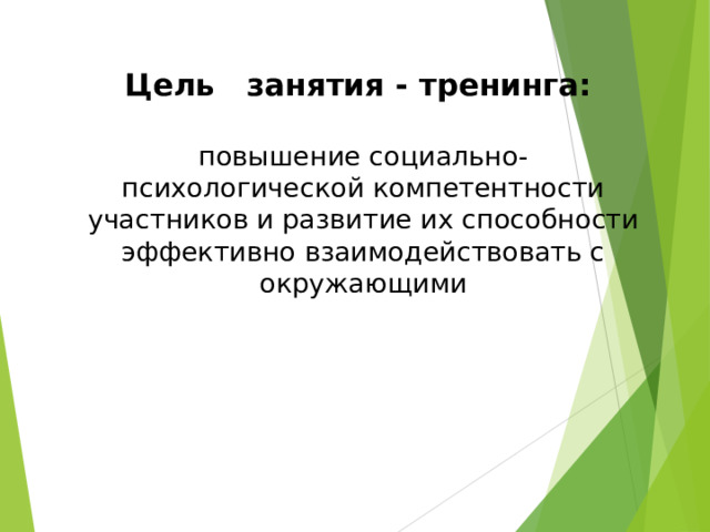 Цель занятия - тренинга:   повышение социально-психологической компетентности участников и развитие их способности эффективно взаимодействовать с окружающими   