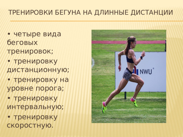 Тренировки бегуна на длинные дистанции • четыре вида беговых тренировок; • тренировку дистанционную; • тренировку на уровне порога; • тренировку интервальную; • тренировку скоростную. 