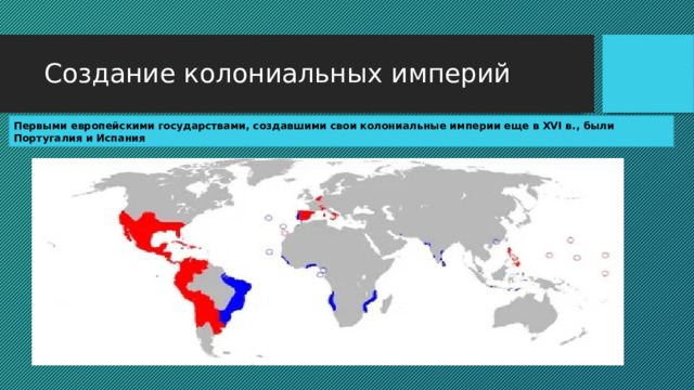 Создание колониальных империй Первыми европейскими государствами, создавшими свои колониальные империи еще в XVI в., были Португалия и Испания 