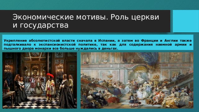 Экономические мотивы. Роль церкви и государства  Укрепление абсолютистской власти сначала в Испании, а затем во Франции и Англии также подталкивало к экспансионистской политике, так как для содержания наемной армии и пышного двора монархи все больше нуждались в деньгах. 