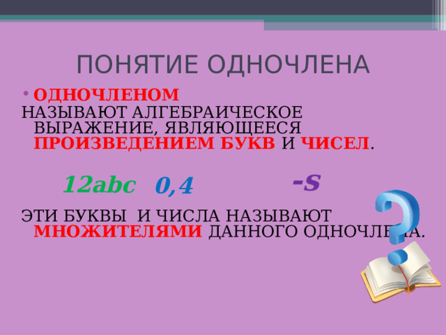 ПОНЯТИЕ ОДНОЧЛЕНА ОДНОЧЛЕНОМ  НАЗЫВАЮТ АЛГЕБРАИЧЕСКОЕ ВЫРАЖЕНИЕ, ЯВЛЯЮЩЕЕСЯ ПРОИЗВЕДЕНИЕМ БУКВ И ЧИСЕЛ . ЭТИ БУКВЫ И ЧИСЛА НАЗЫВАЮТ МНОЖИТЕЛЯМИ ДАННОГО ОДНОЧЛЕНА. -s 12 abc 0,4 