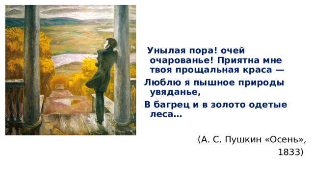  Унылая пора! очей очарованье! Приятна мне твоя прощальная краса — Люблю я пышное природы увяданье, В багрец и в золото одетые леса… (А. С. Пушкин «Осень»,  1833) 