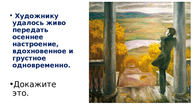 Художнику удалось живо передать осеннее настроение, вдохновенное и грустное одновременно.  Докажите это. 