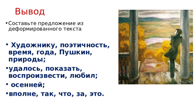 Вывод Составьте предложение из деформированного текста   Художнику, поэтичность, время, года, Пушкин, природы; удалось, показать, воспроизвести, любил;  осенней; вполне, так, что, за, это. 
