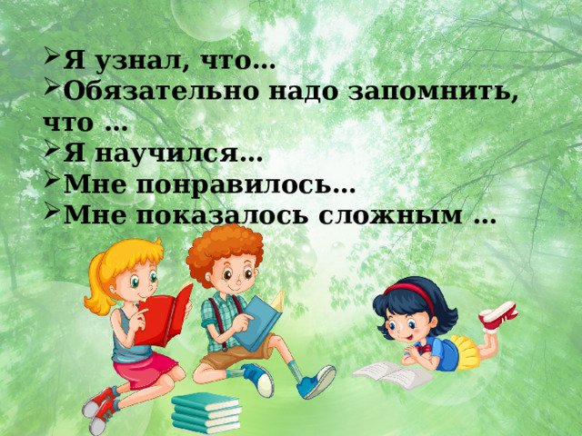Я узнал, что… Обязательно надо запомнить, что … Я научился… Мне понравилось… Мне показалось сложным … 