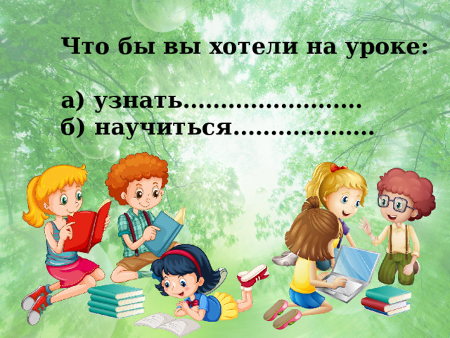Что бы вы хотели на уроке:  а) узнать…………………… б) научиться………………. 