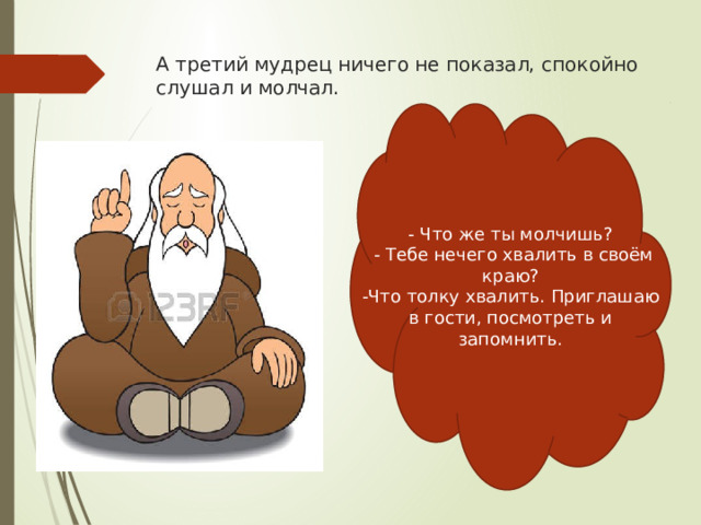 А третий мудрец ничего не показал, спокойно слушал и молчал. - Что же ты молчишь?  - Тебе нечего хвалить в своём краю? -Что толку хвалить. Приглашаю в гости, посмотреть и запомнить. 