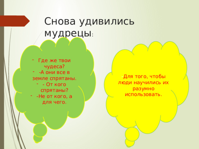 Снова удивились мудрецы : Где же твои чудеса? -А они все в земле спрятаны. - От кого спрятаны? -Не от кого, а для чего. - Для того, чтобы люди научились их разумно использовать. 