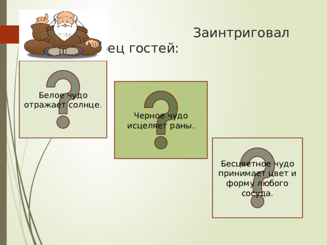  Заинтриговал мудрец гостей: Белое чудо отражает солнце . Черное чудо исцеляет раны. Бесцветное чудо принимает цвет и форму любого сосуда. 