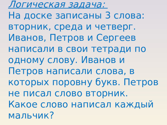 Логическая задача: На доске записаны 3 слова: вторник, среда и четверг. Иванов, Петров и Сергеев написали в свои тетради по одному слову. Иванов и Петров написали слова, в которых поровну букв. Петров не писал слово вторник. Какое слово написал каждый мальчик? 