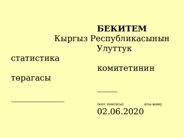  БЕКИТЕМ     Кыргыз Республикасынын  Улуттук статистика  комитетинин төрагасы  _____ _____________  (кол тамгасы) аты-жөнү  02.06.2020 