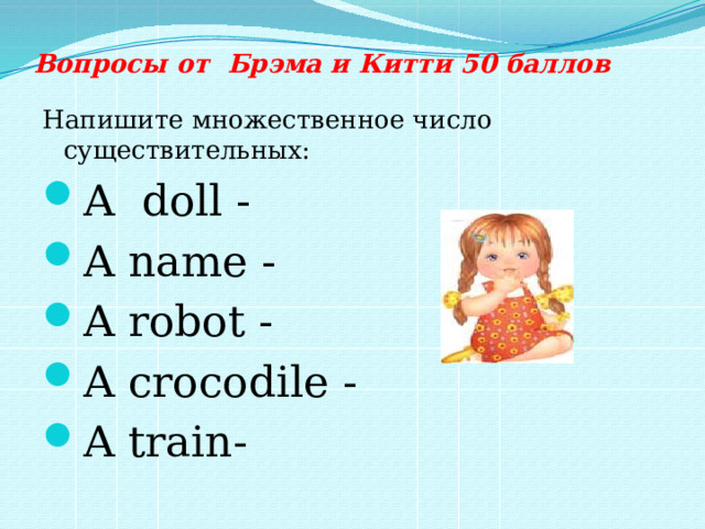Вопросы от Брэма и Китти 50 баллов Напишите множественное число существительных: A doll - A name - A robot - A crocodile - A train- 