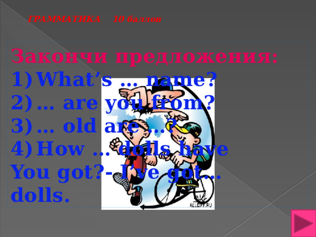ГРАММАТИКА 10 баллов Закончи предложения: What’s … name? … are you from? … old are …? How … dolls have You got?- I’ve got… dolls.  