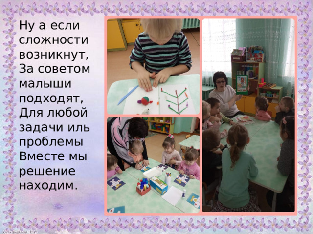 Ну а если сложности возникнут, За советом малыши подходят, Для любой задачи иль проблемы Вместе мы решение находим. 