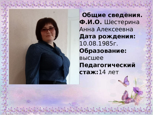Общие сведения. Ф.И.О. Шестерина Анна Алексеевна Дата рождения: 10.08.1985г. Образование: высшее Педагогический стаж: 14 лет 