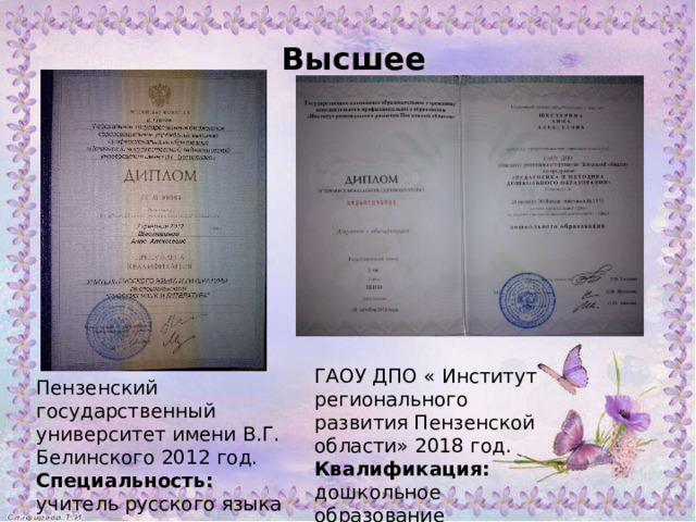 Высшее ГАОУ ДПО « Институт регионального развития Пензенской области» 2018 год. Квалификация: дошкольное образование Пензенский государственный университет имени В.Г. Белинского 2012 год. Специальность: учитель русского языка и литературы. 