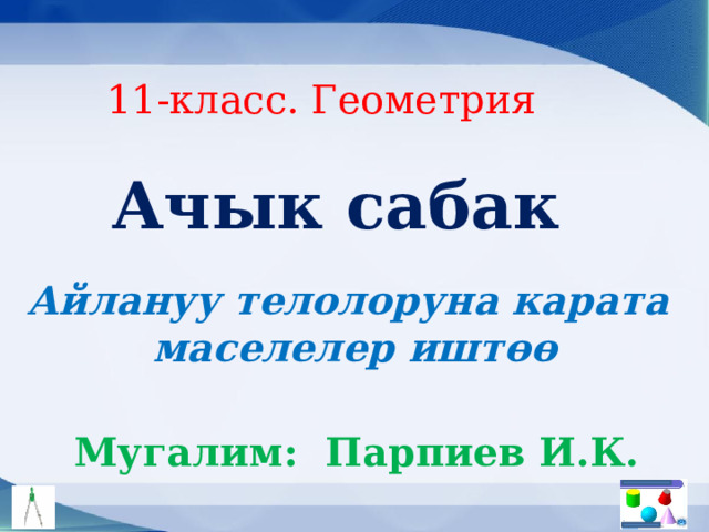 11-класс. Геометрия Ачык сабак Айлануу телолоруна карата  маселелер иштөө Мугалим: Парпиев И.К. 
