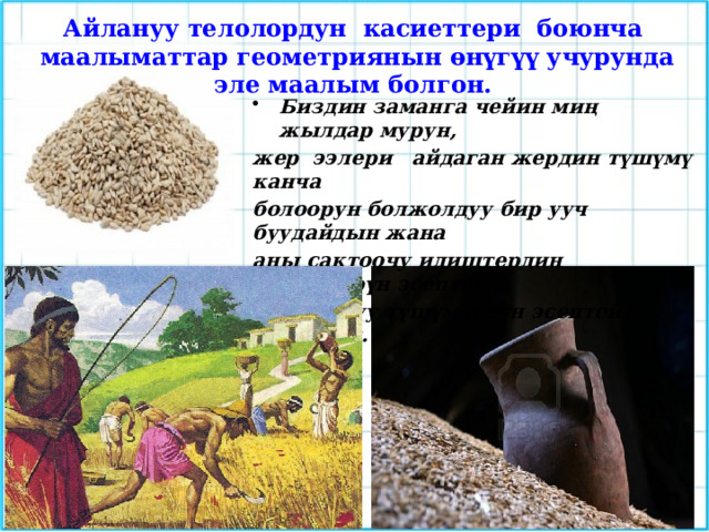 Айлануу телолордун касиеттери боюнча маалыматтар геометриянын өнүгүү учурунда эле маалым болгон. Биздин заманга чейин миң жылдар мурун, жер ээлери айдаган жердин түшүмү канча болоорун болжолдуу бир ууч буудайдын жана аны сактоочу идиштердин көлөмдөрүн эсептеп болжолдуу түшүмдөрүн эсептей алышкан. 